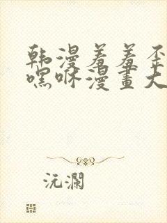 韩漫羞羞歪歪无嘿咻漫画大全