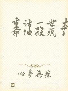 重活一世 大少爷他杀疯了