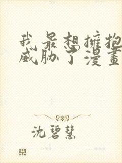 我最想拥抱的人威胁了漫画免费阅读