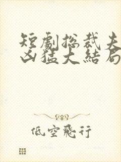 短剧总裁夫人超凶猛大结局