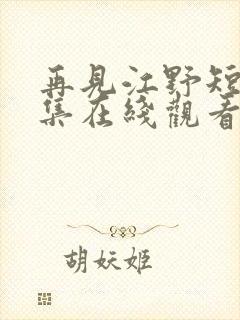 再见江野短剧全集在线观看