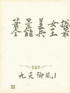 萧晨美女总裁的全能兵王最新章节