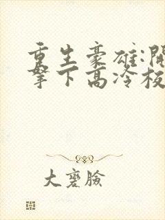 重生豪雄:开局拿下高冷校花余年在线全文