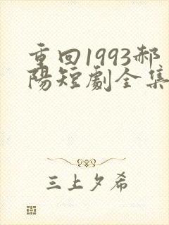 重回1993郝阳短剧全集免费