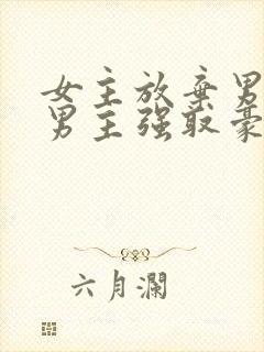 女主放弃男主后男主强取豪夺