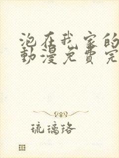 泡在我家的辣妹动漫免费完整版