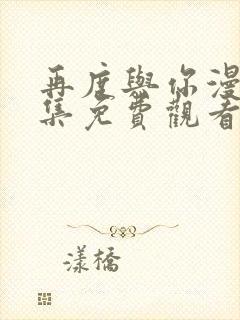 再度与你漫画全集免费观看下拉式