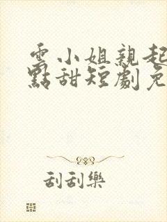 云小姐亲起来有点甜短剧免费观看