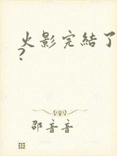 火影完结了没有?