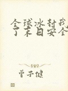 全球冰封我打造了末日安全屋阅读全文无弹窗