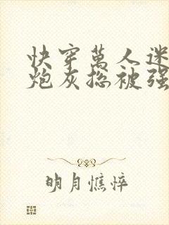 快穿万人迷漂亮炮灰总被强制爱免费阅读