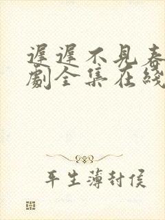 迟迟不见春 短剧全集在线观看