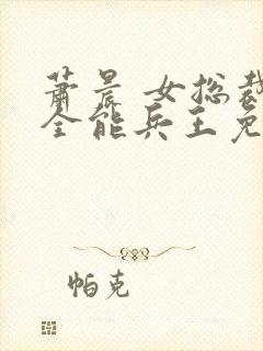 萧晨 女总裁的全能兵王免费