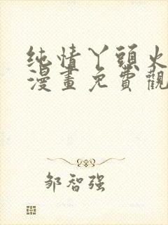 纯情丫头火辣辣漫画免费观看全集