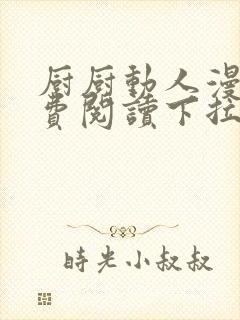 厨厨动人漫画免费阅读下拉式六漫画