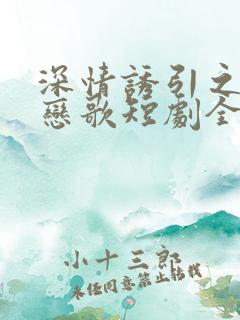 深情诱引之黎明恋歌短剧全集免费