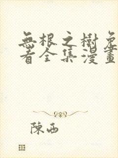 无根之树免费观看全集漫画完整版