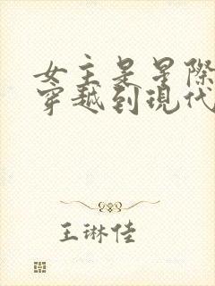 女主是星际大佬穿越到现代的小说