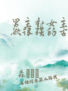 男主对女主占有欲很强的古言