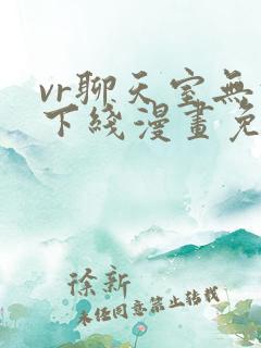 vr聊天室无法下线漫画免费观看下拉式六漫画