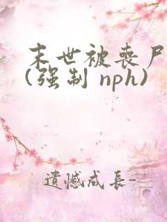 末世被丧尸圈养(强制 nph)