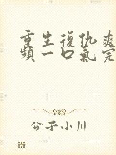 重生复仇爽文视频一口气完吃播