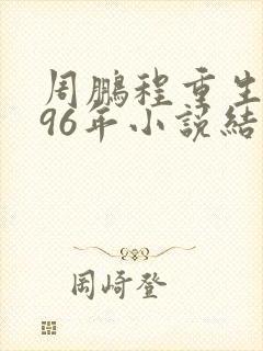 周鹏程重生1996年小说结局