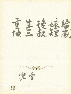 重生后嫁给前任他三叔短剧