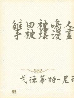 雏田被鸣人玩纲手被爆漫画羞羞