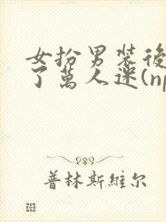 女扮男装后我成了万人迷(nph)