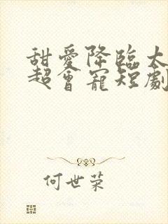 甜爱降临太子爷超会宠短剧免费观看