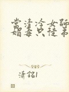 当清冷女师尊中媚毒只徒弟