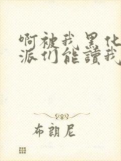 啊被我黑化的反派们能读我心声小说