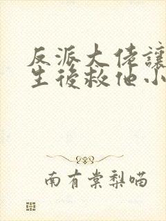 反派大佬让我重生后救他小说