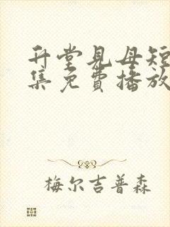 升堂见母短剧全集免费播放高清版