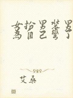 女扮男装男主以为自己弯了