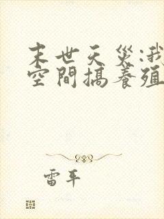 末世天灾:我在空间搞养殖哪里有完结的