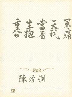 重生当天军官老公抱着我痛哭全文阅读