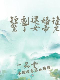 短剧退婚后我震惊了女帝免费观看