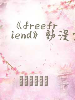 《freefriend》动漫完整全集在线观看高清