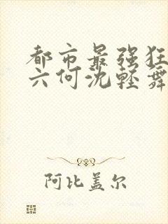 都市最强狂兵陈六何沈轻舞
