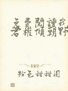 免费阅读我的夫君权倾朝野全文