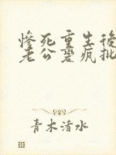 惨死重生后冰山老公变疯批了姜o在线全文