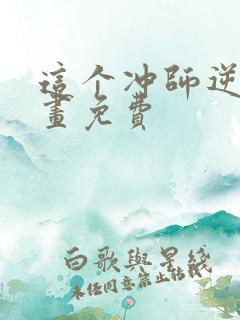 这个冲师逆徒漫画免费
