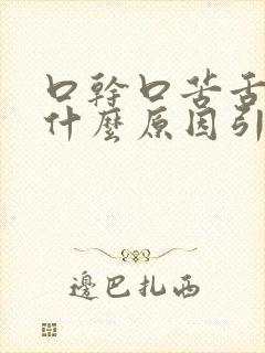 口干口苦舌燥是什么原因引起的