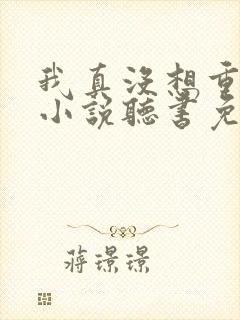 我真没想重生啊小说听书免费全集