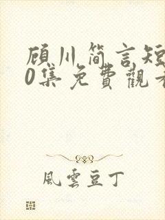 顾川简言短剧70集免费观看