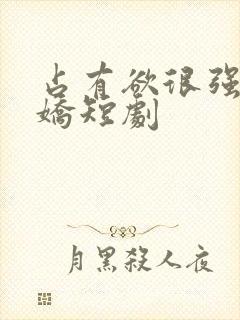 占有欲很强的病娇短剧