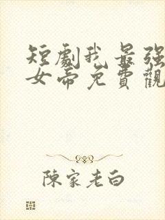 短剧我最强毒士女帝免费观看