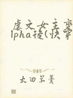 虐文女主变成alpha后(快穿)免费阅读